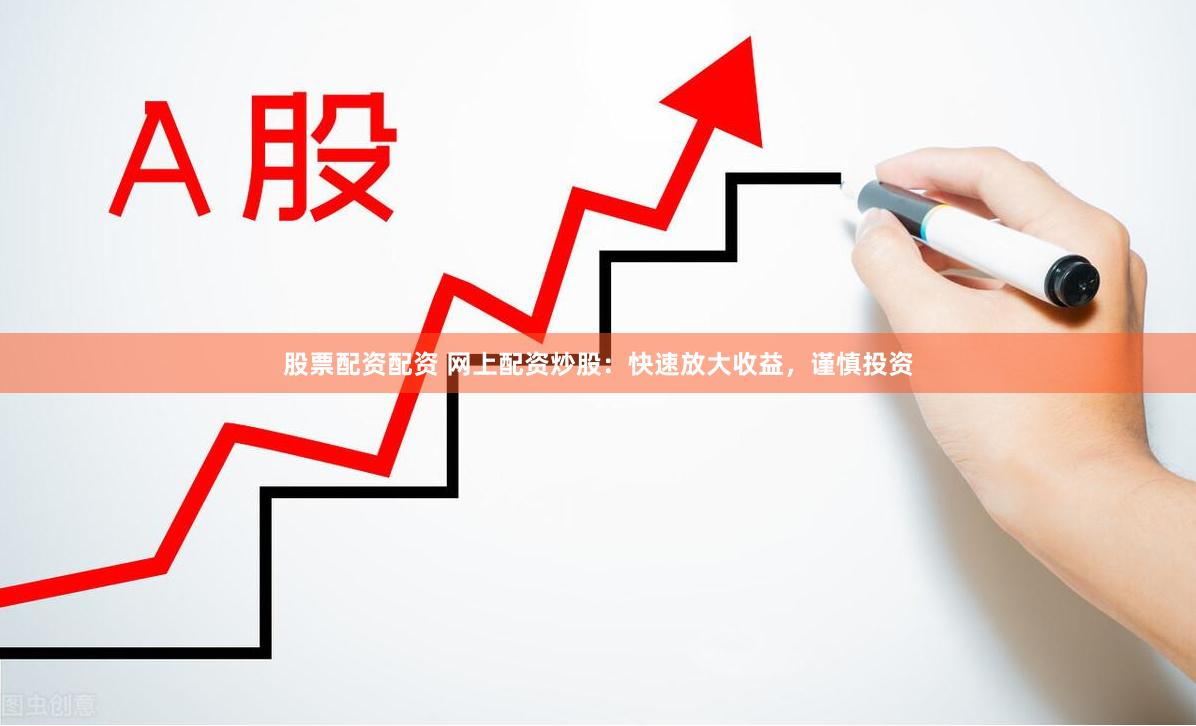 股票配资配资 网上配资炒股：快速放大收益，谨慎投资