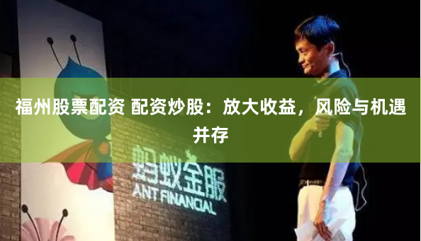 福州股票配资 配资炒股：放大收益，风险与机遇并存