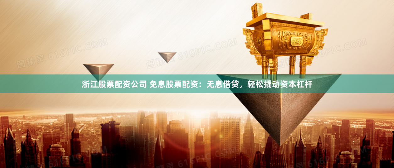 浙江股票配资公司 免息股票配资：无息借贷，轻松撬动资本杠杆