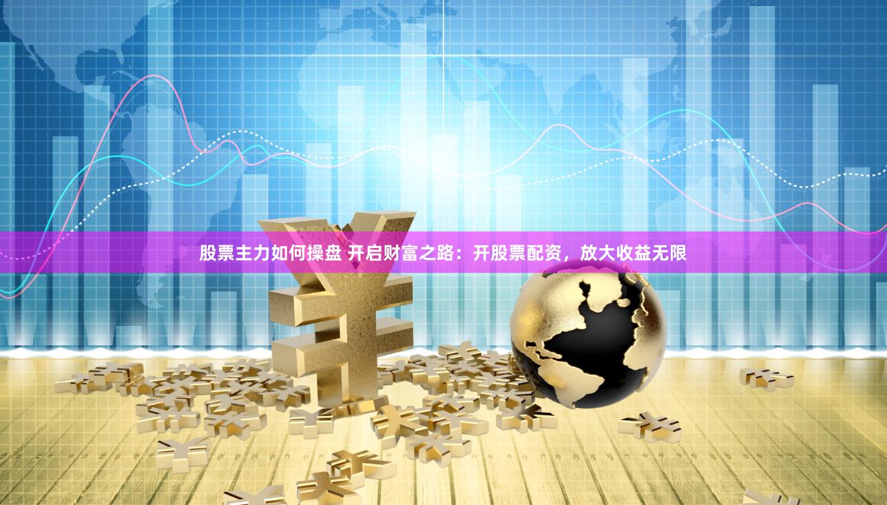 股票主力如何操盘 开启财富之路：开股票配资，放大收益无限