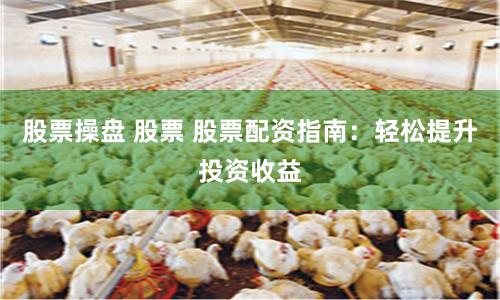 股票操盘 股票 股票配资指南：轻松提升投资收益