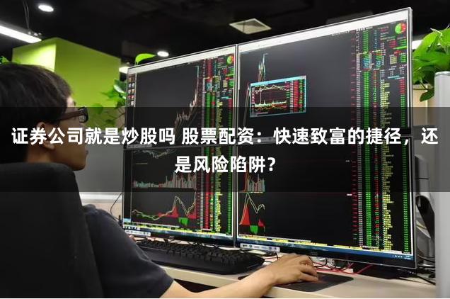 证券公司就是炒股吗 股票配资：快速致富的捷径，还是风险陷阱？