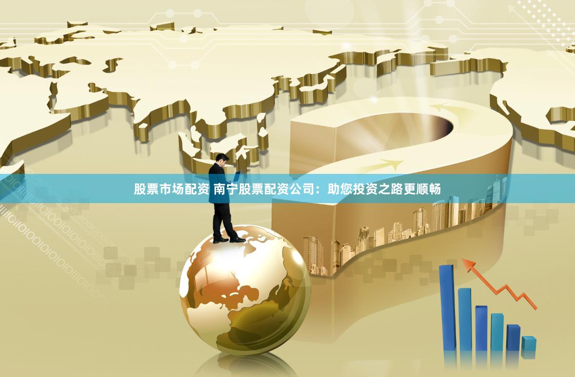 股票市场配资 南宁股票配资公司：助您投资之路更顺畅