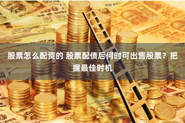 股票怎么配资的 股票配债后何时可出售股票？把握最佳时机