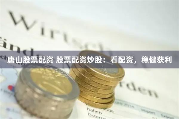 唐山股票配资 股票配资炒股：看配资，稳健获利