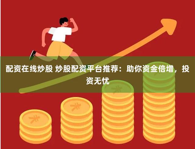 配资在线炒股 炒股配资平台推荐：助你资金倍增，投资无忧