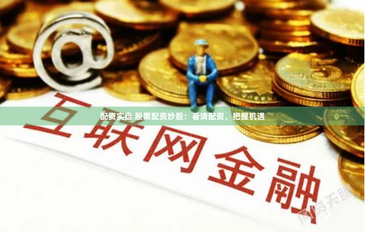配资实盘 股票配资炒股：看清配资，把握机遇