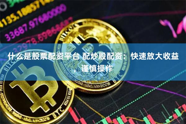 什么是股票配资平台 配炒股配资：快速放大收益，谨慎操作