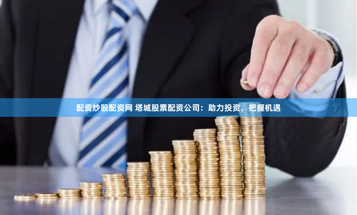 配资炒股配资网 塔城股票配资公司：助力投资，把握机遇