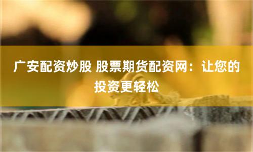 广安配资炒股 股票期货配资网：让您的投资更轻松
