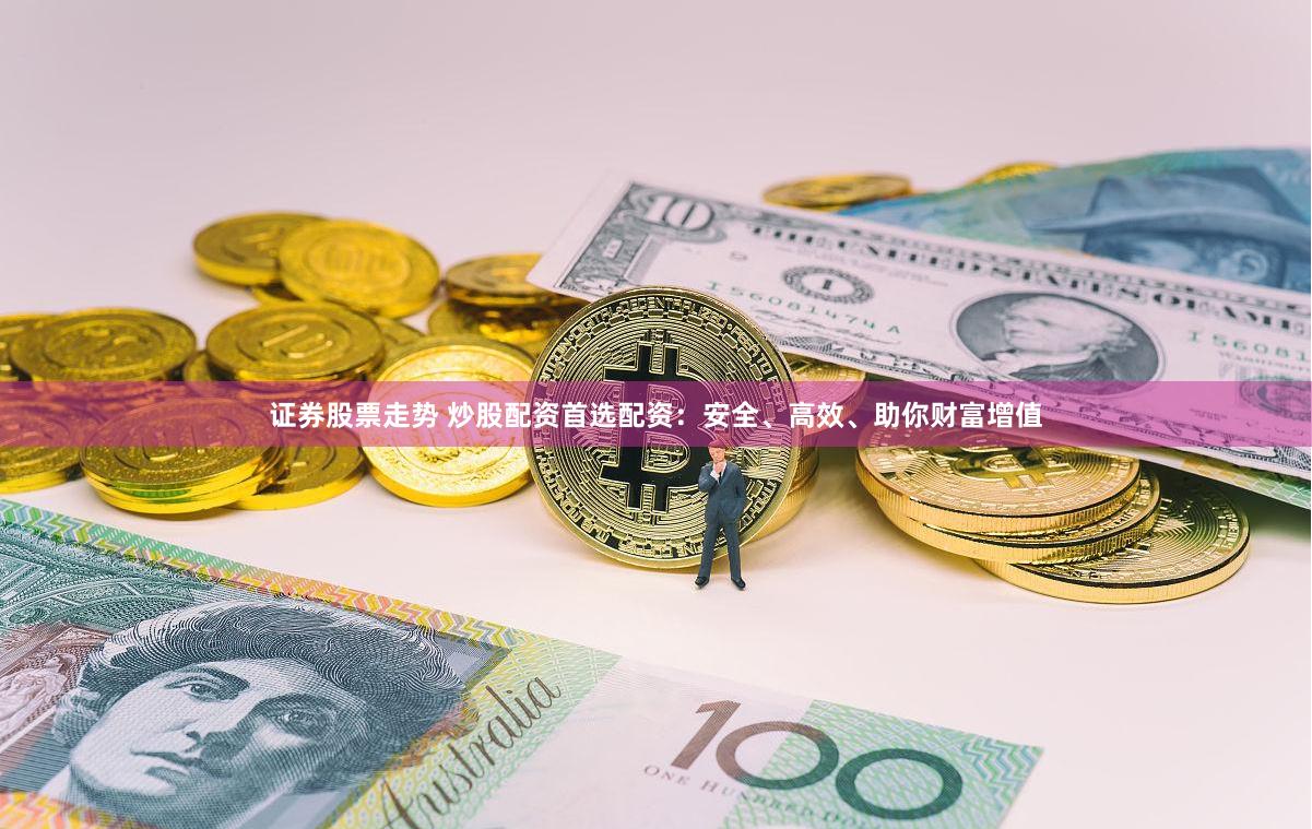证券股票走势 炒股配资首选配资：安全、高效、助你财富增值