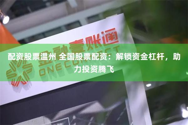 配资股票温州 全国股票配资：解锁资金杠杆，助力投资腾飞