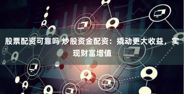 股票配资可靠吗 炒股资金配资：撬动更大收益，实现财富增值