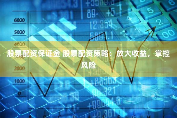 股票配资保证金 股票配资策略：放大收益，掌控风险