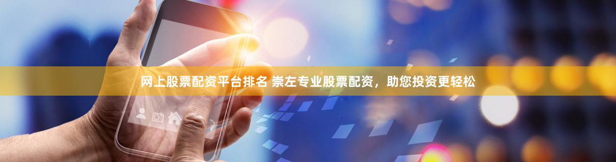 网上股票配资平台排名 崇左专业股票配资,助您投资更轻松