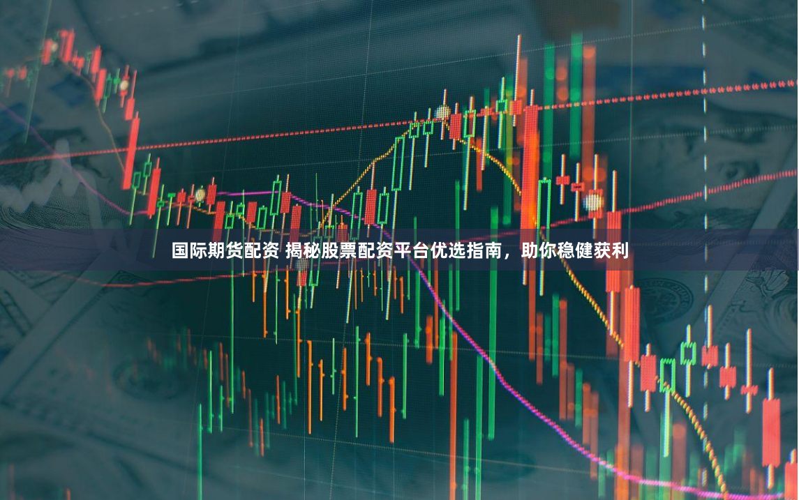 国际期货配资 揭秘股票配资平台优选指南，助你稳健获利