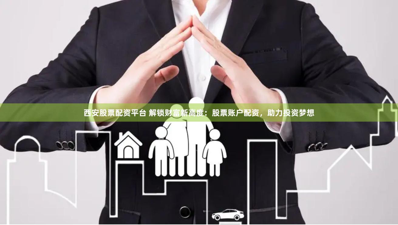 西安股票配资平台 解锁财富新高度：股票账户配资，助力投资梦想