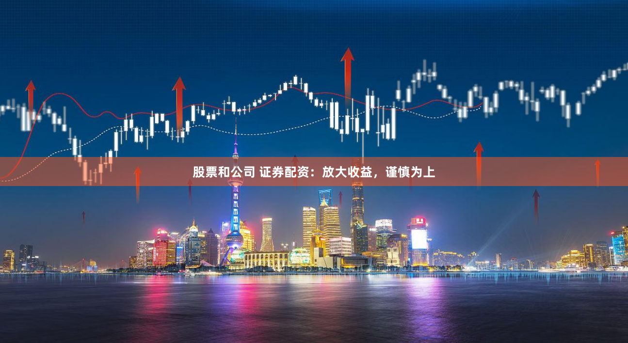 股票和公司 证券配资：放大收益，谨慎为上
