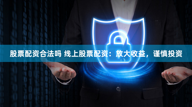 股票配资合法吗 线上股票配资：放大收益，谨慎投资