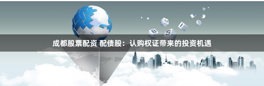 成都股票配资 配债股：认购权证带来的投资机遇