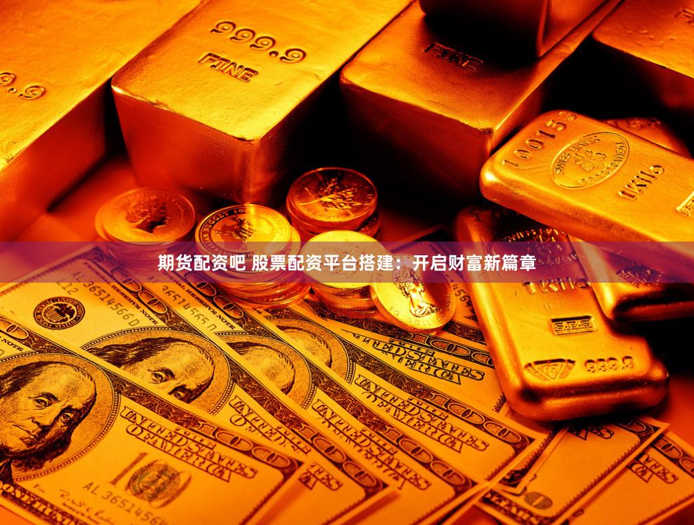 期货配资吧 股票配资平台搭建：开启财富新篇章