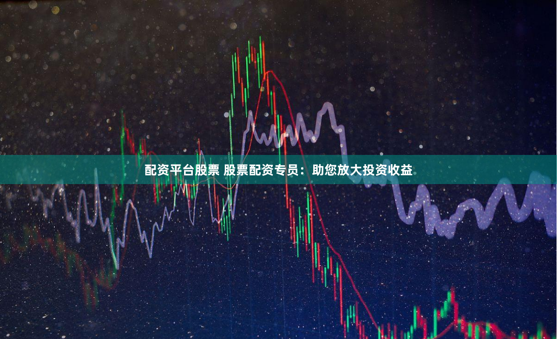 配资平台股票 股票配资专员：助您放大投资收益