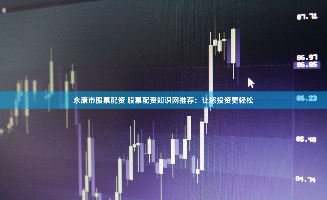 永康市股票配资 股票配资知识网推荐：让您投资更轻松
