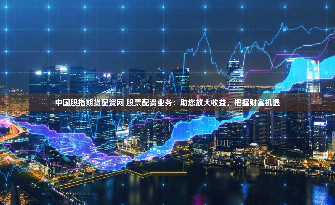 中国股指期货配资网 股票配资业务：助您放大收益，把握财富机遇