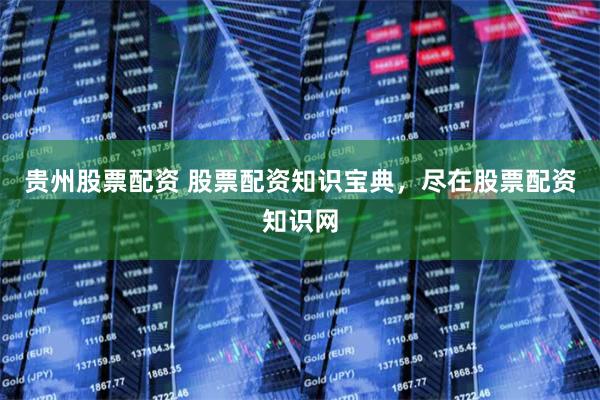 贵州股票配资 股票配资知识宝典，尽在股票配资知识网