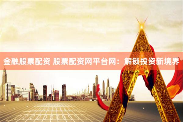 金融股票配资 股票配资网平台网：解锁投资新境界
