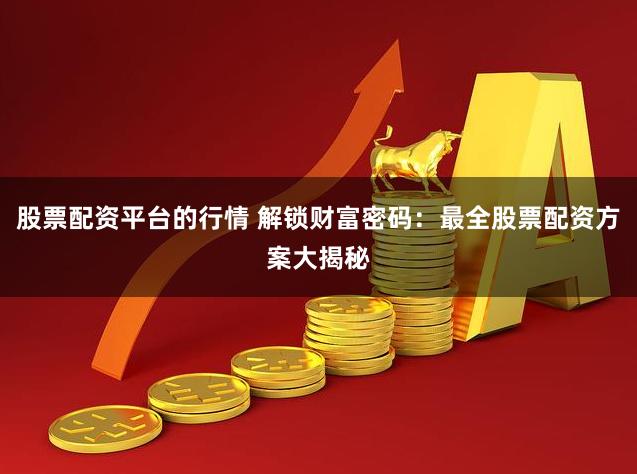 股票配资平台的行情 解锁财富密码：最全股票配资方案大揭秘
