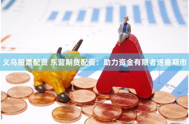 义乌股票配资 东营期货配资：助力资金有限者逐鹿期市