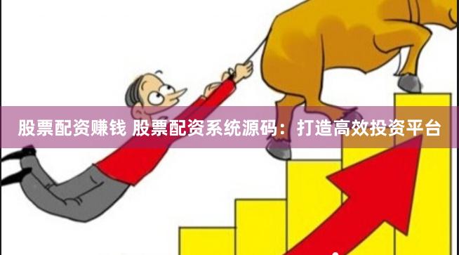 股票配资赚钱 股票配资系统源码：打造高效投资平台