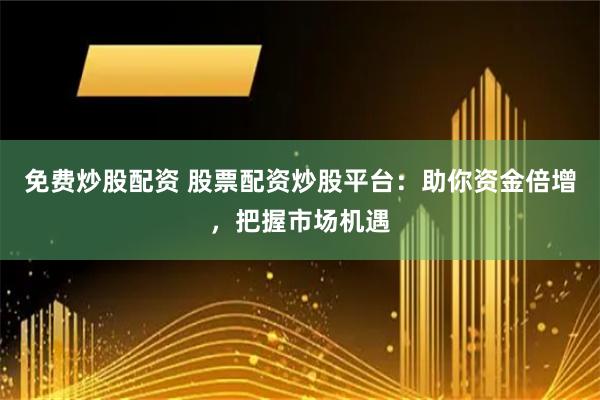 免费炒股配资 股票配资炒股平台：助你资金倍增，把握市场机遇