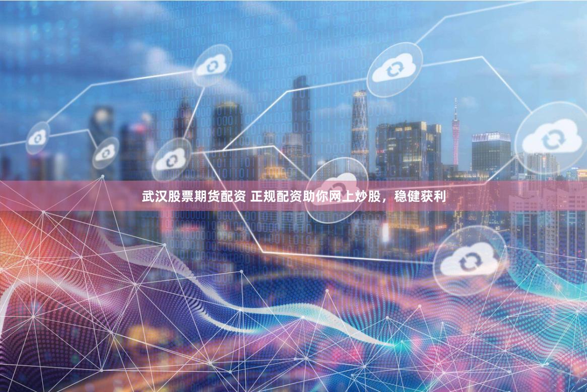 武汉股票期货配资 正规配资助你网上炒股，稳健获利