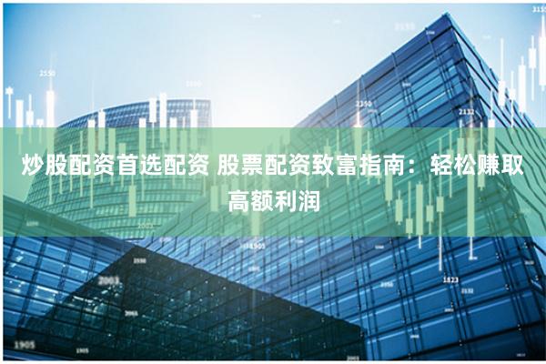 炒股配资首选配资 股票配资致富指南：轻松赚取高额利润