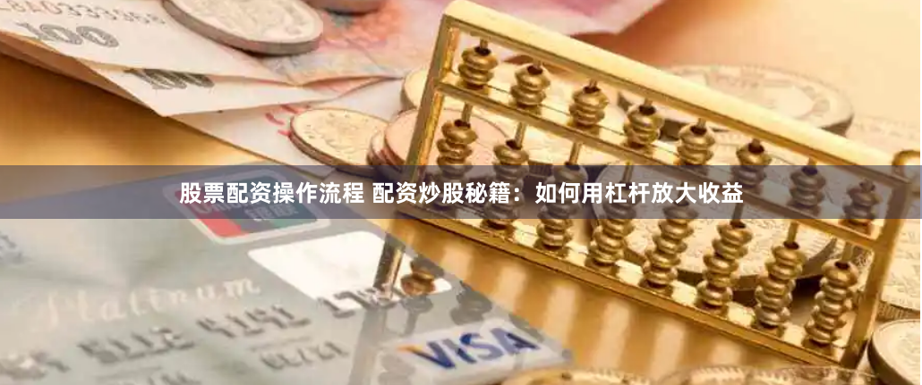 股票配资操作流程 配资炒股秘籍：如何用杠杆放大收益