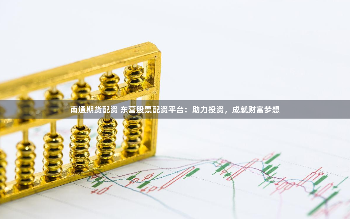 南通期货配资 东营股票配资平台：助力投资，成就财富梦想