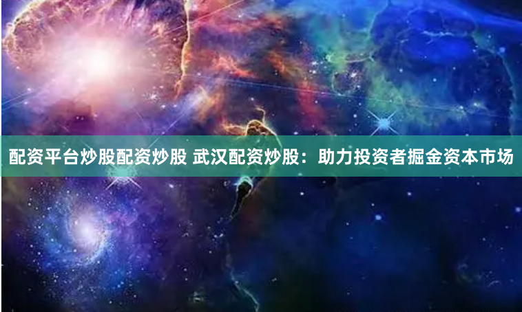 配资平台炒股配资炒股 武汉配资炒股：助力投资者掘金资本市场