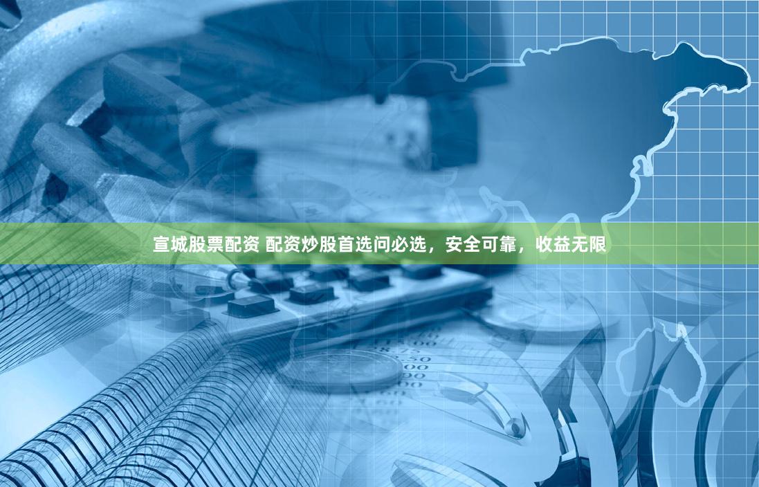 宣城股票配资 配资炒股首选问必选，安全可靠，收益无限