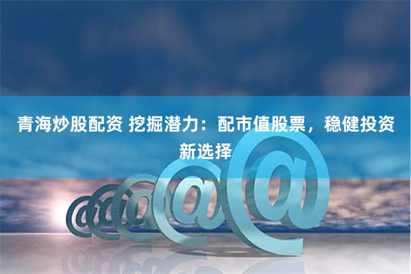 青海炒股配资 挖掘潜力：配市值股票，稳健投资新选择