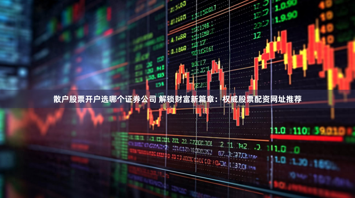 散户股票开户选哪个证券公司 解锁财富新篇章:权威股票配资网址推荐
