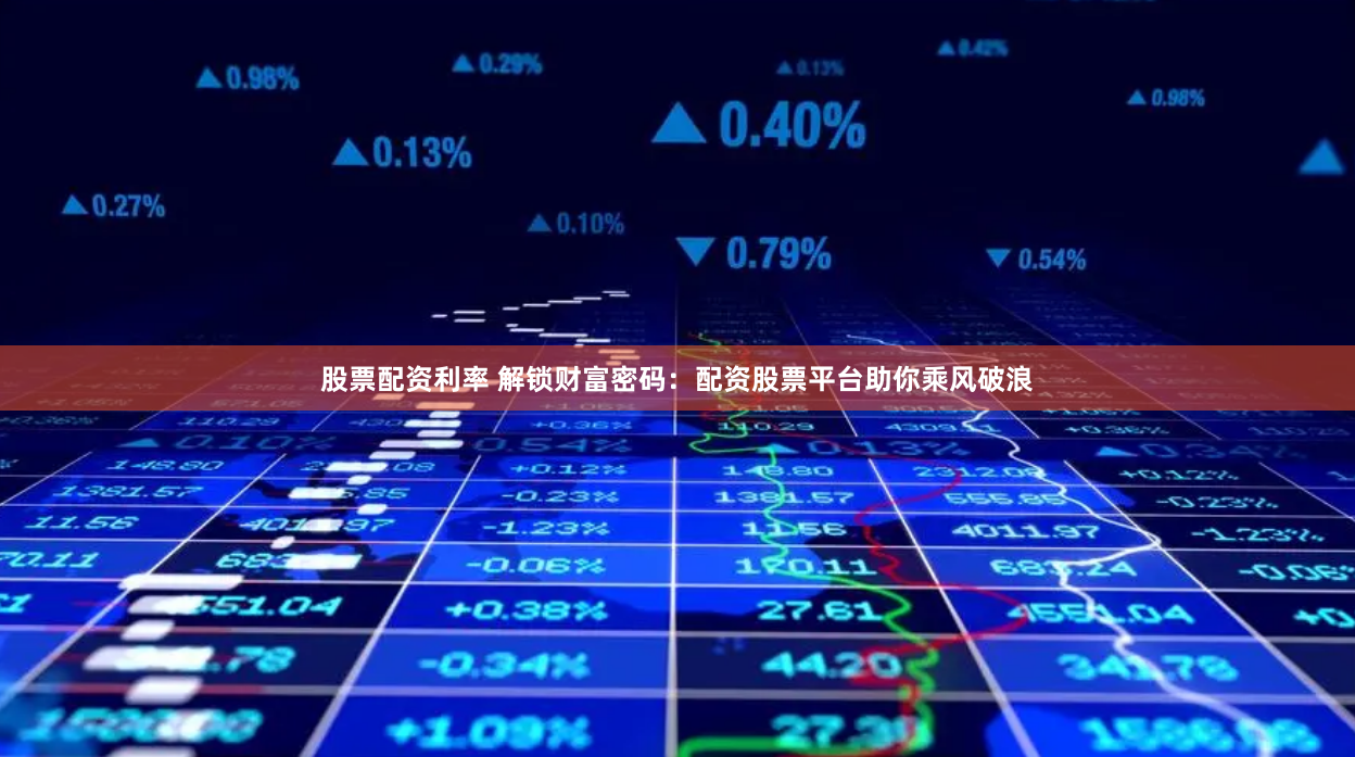 股票配资利率 解锁财富密码:配资股票平台助你乘风破浪