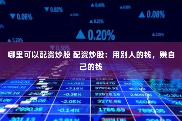 哪里可以配资炒股 配资炒股:用别人的钱,赚自己的钱