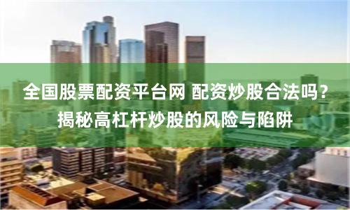 全国股票配资平台网 配资炒股合法吗？揭秘高杠杆炒股的风险与陷阱