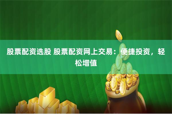 股票配资选股 股票配资网上交易:便捷投资,轻松增值