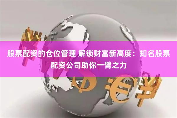 股票配资的仓位管理 解锁财富新高度：知名股票配资公司助你一臂之力