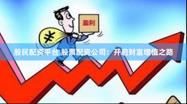 股民配资平台 股票配资公司：开启财富增值之路