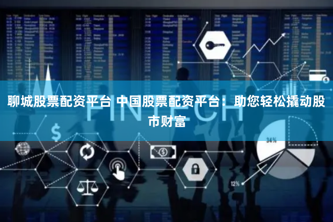 聊城股票配资平台 中国股票配资平台：助您轻松撬动股市财富