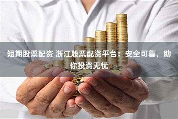 短期股票配资 浙江股票配资平台:安全可靠,助你投资无忧